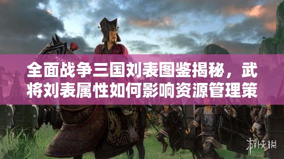 全面战争三国刘表图鉴揭秘，武将刘表属性如何影响资源管理策略？