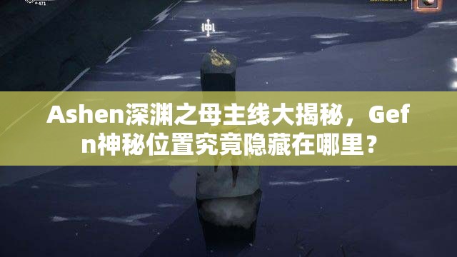 Ashen深渊之母主线大揭秘，Gefn神秘位置究竟隐藏在哪里？