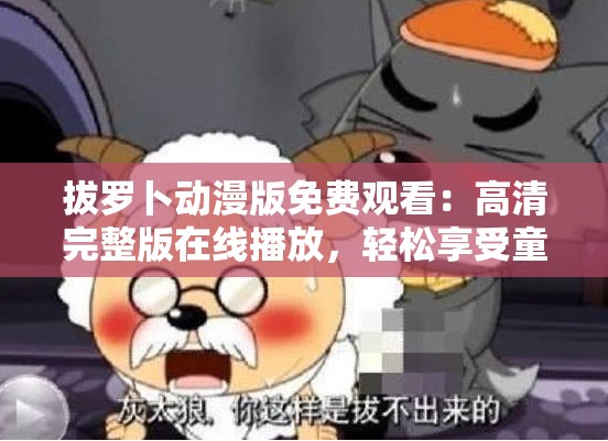 拔罗卜动漫版免费观看：高清完整版在线播放，轻松享受童年经典动画