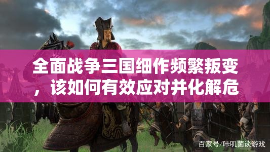 全面战争三国细作频繁叛变，该如何有效应对并化解危机？