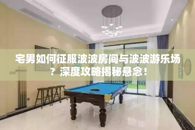 宅男如何征服波波房间与波波游乐场？深度攻略揭秘悬念！