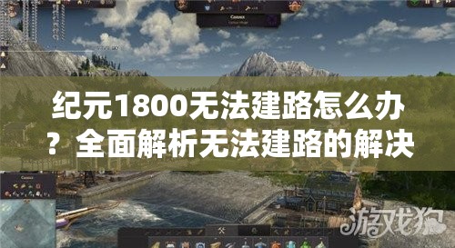 纪元1800无法建路怎么办？全面解析无法建路的解决方法