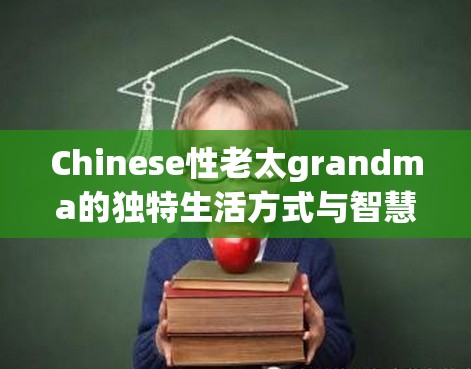 Chinese性老太grandma的独特生活方式与智慧传承：揭秘她的日常习惯与长寿秘诀