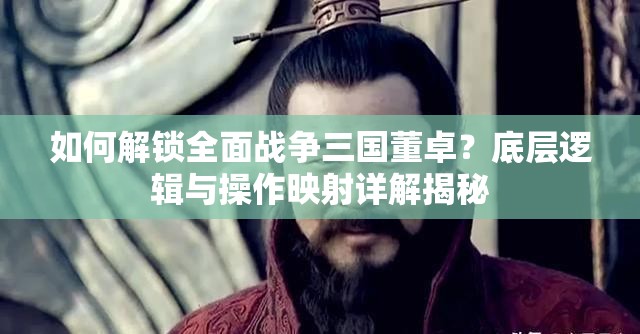 如何解锁全面战争三国董卓？底层逻辑与操作映射详解揭秘