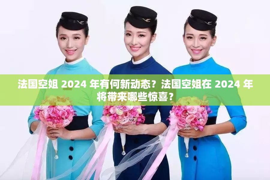 法国空姐 2024 年有何新动态？法国空姐在 2024 年将带来哪些惊喜？