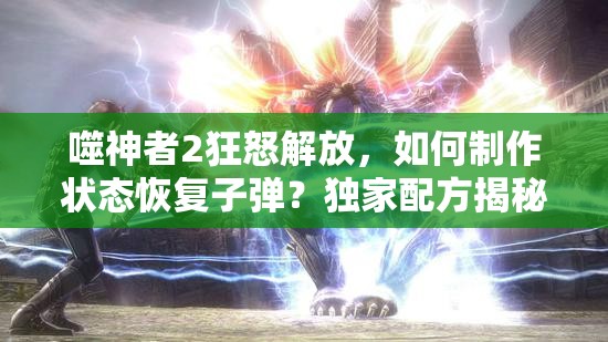 噬神者2狂怒解放，如何制作状态恢复子弹？独家配方揭秘与战斗变革前瞻