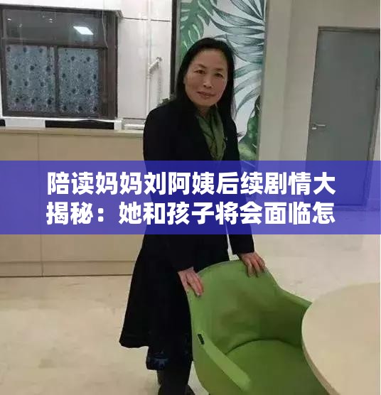 陪读妈妈刘阿姨后续剧情大揭秘：她和孩子将会面临怎样的挑战与故事？