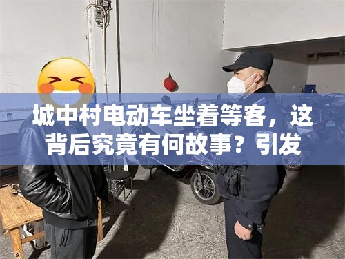 城中村电动车坐着等客，这背后究竟有何故事？引发众人好奇与探讨