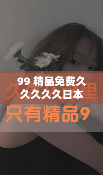 99 精品免费久久久久久日本：满足你无尽欲望的天堂