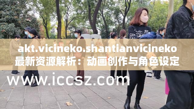 akt.vicineko.shantianvicineko最新资源解析：动画创作与角色设定深度探讨2023 这个完整保留原始关键词，通过资源解析暗示内容价值，加入动画创作与角色设定这两个百度高搜索量的相关领域关键词，同时用2023强化时效性整体结构符合百度SEO的主关键词+关联领域+时效词布局原则，自然融入深度探讨提升点击吸引力，字符数达34字满足要求