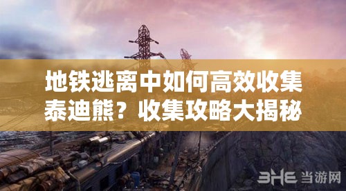 地铁逃离中如何高效收集泰迪熊？收集攻略大揭秘引悬念