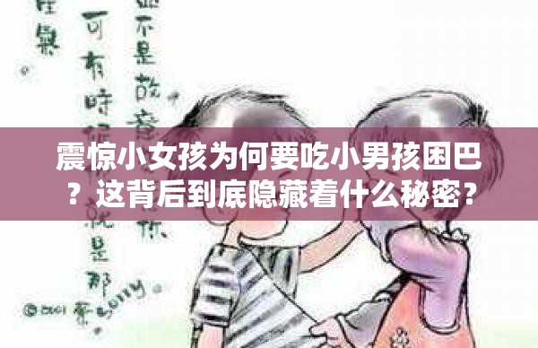 震惊小女孩为何要吃小男孩困巴？这背后到底隐藏着什么秘密？