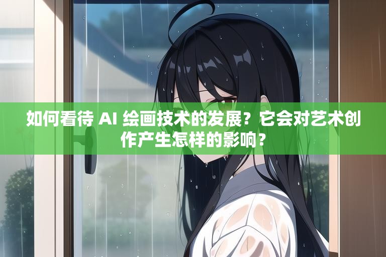 如何看待 AI 绘画技术的发展？它会对艺术创作产生怎样的影响？