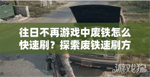 往日不再游戏中废铁怎么快速刷？探索废铁速刷方法演变史揭秘