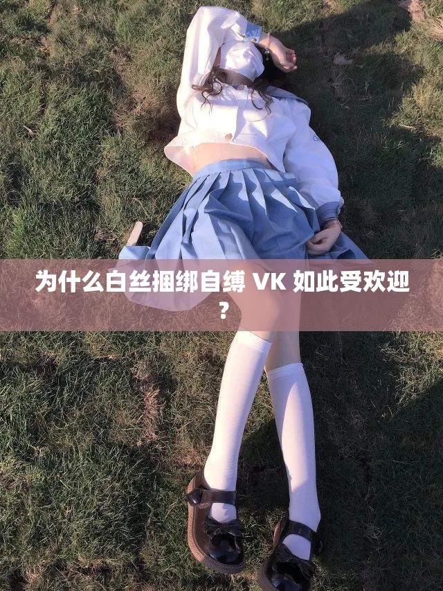 为什么白丝捆绑自缚 VK 如此受欢迎？