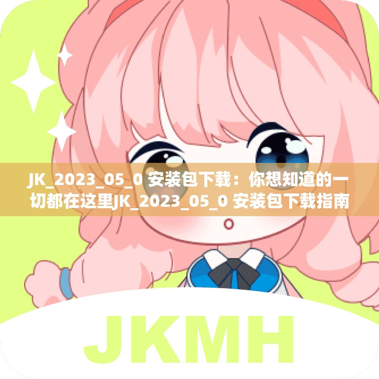 JK_2023_05_0 安装包下载：你想知道的一切都在这里JK_2023_05_0 安装包下载指南，轻松获取不再难JK_2023_05_0 安装包下载，你还在苦苦寻找吗？答案在这