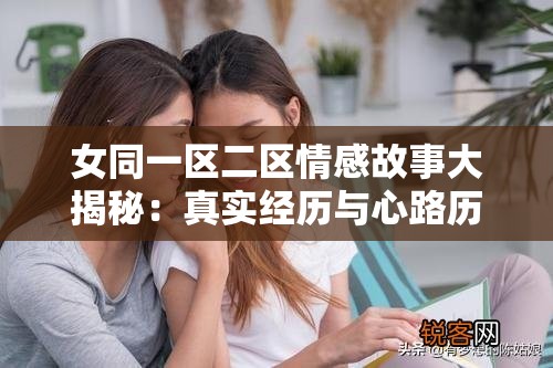 女同一区二区情感故事大揭秘：真实经历与心路历程分享，带你深入了解她们的内心世界