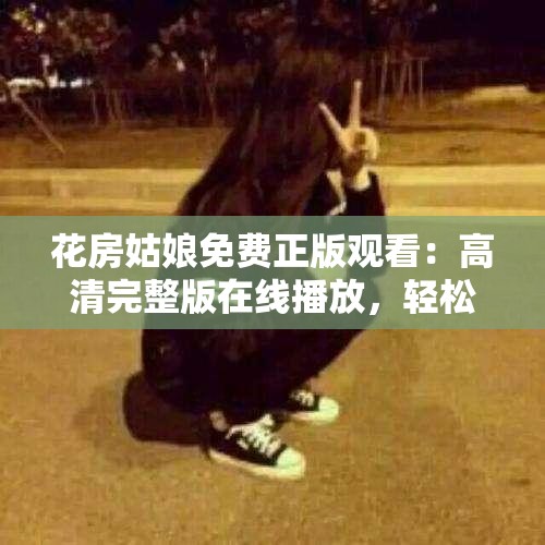 花房姑娘免费正版观看：高清完整版在线播放，轻松享受无广告观影体验