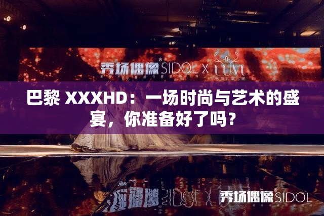 巴黎 XXXHD：一场时尚与艺术的盛宴，你准备好了吗？