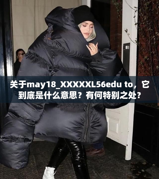 关于may18_XXXXXL56edu to，它到底是什么意思？有何特别之处？