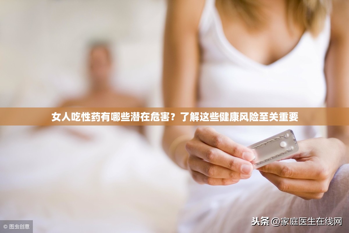 女人吃性药有哪些潜在危害？了解这些健康风险至关重要