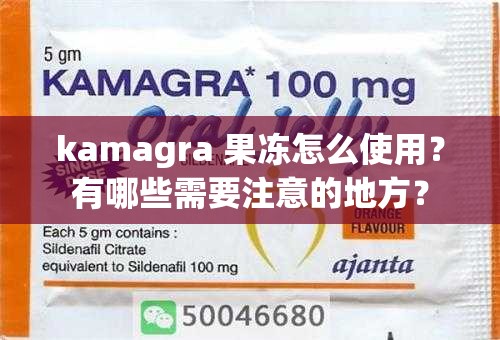 kamagra 果冻怎么使用？有哪些需要注意的地方？