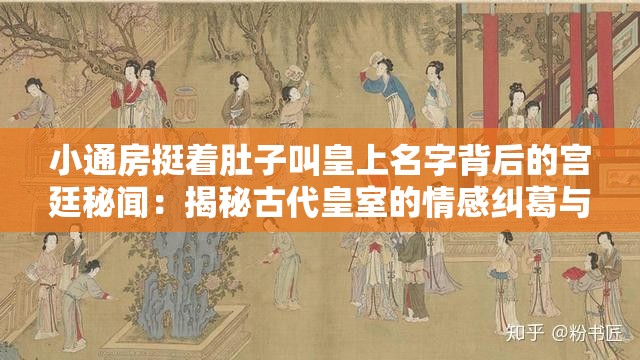 小通房挺着肚子叫皇上名字背后的宫廷秘闻：揭秘古代皇室的情感纠葛与权力斗争