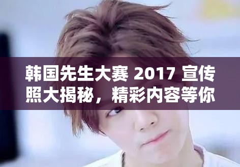 韩国先生大赛 2017 宣传照大揭秘，精彩内容等你来探索，你不想看看吗？