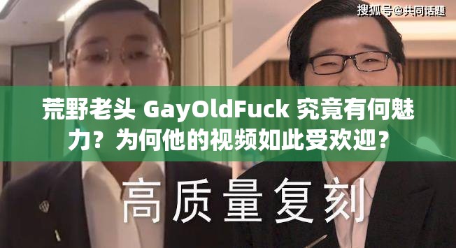 荒野老头 GayOldFuck 究竟有何魅力？为何他的视频如此受欢迎？