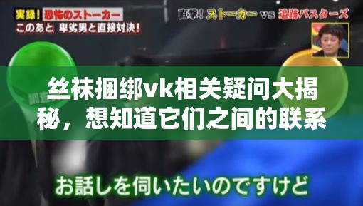 丝袜捆绑vk相关疑问大揭秘，想知道它们之间的联系与奥秘吗？快来一探究竟