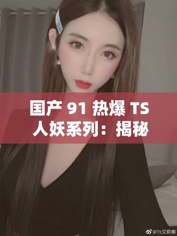 国产 91 热爆 TS 人妖系列：揭秘变性人的神秘世界