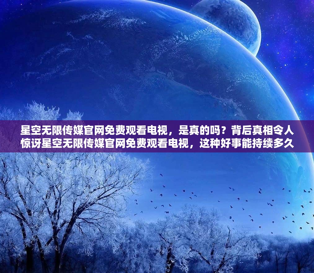 星空无限传媒官网免费观看电视，是真的吗？背后真相令人惊讶星空无限传媒官网免费观看电视，这种好事能持续多久？星空无限传媒官网免费观看电视，到底靠不靠谱？等你来揭秘