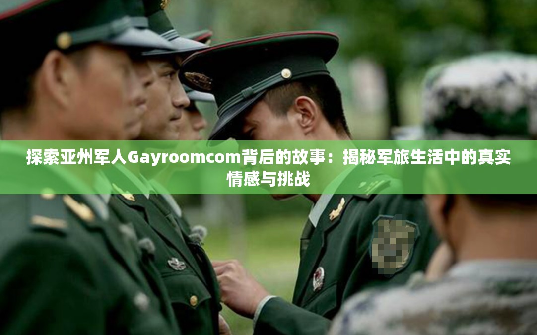 探索亚州军人Gayroomcom背后的故事：揭秘军旅生活中的真实情感与挑战