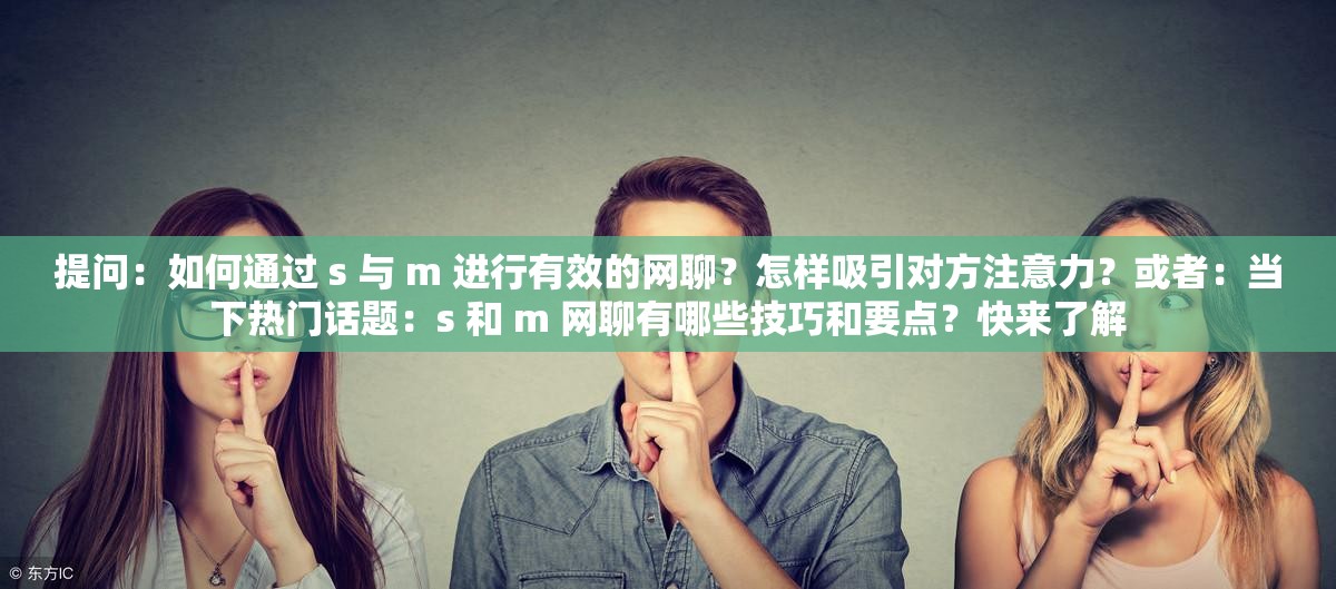 提问：如何通过 s 与 m 进行有效的网聊？怎样吸引对方注意力？或者：当下热门话题：s 和 m 网聊有哪些技巧和要点？快来了解