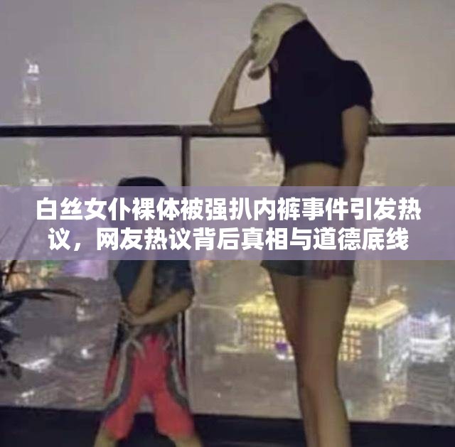 白丝女仆裸体被强扒内裤事件引发热议，网友热议背后真相与道德底线