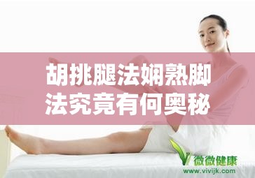 胡挑腿法娴熟脚法究竟有何奥秘？如何掌握这独特技艺？快来一探究竟