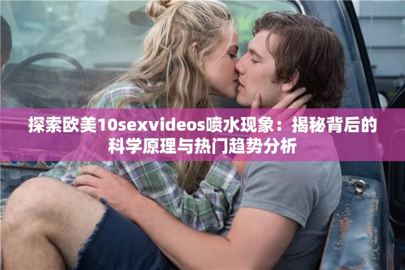 探索欧美10sexvideos喷水现象：揭秘背后的科学原理与热门趋势分析