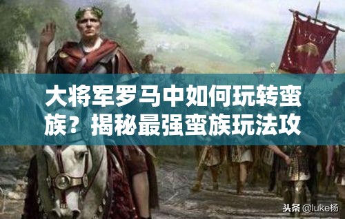 大将军罗马中如何玩转蛮族？揭秘最强蛮族玩法攻略的深度疑问解析