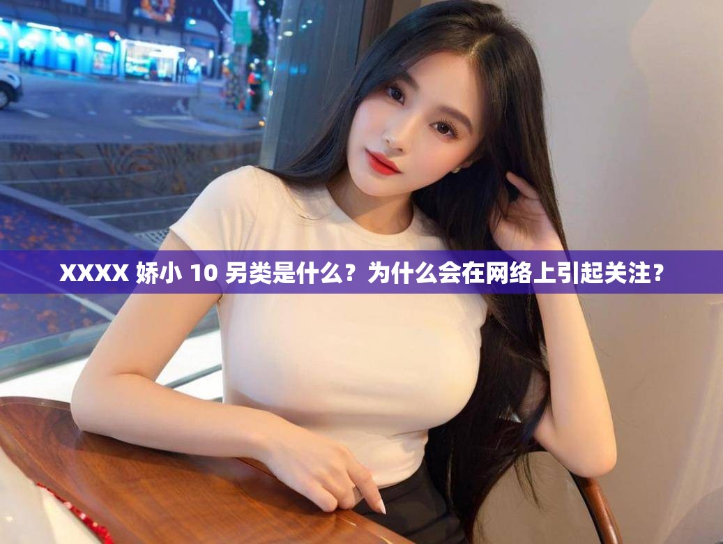 XXXX 娇小 10 另类是什么？为什么会在网络上引起关注？