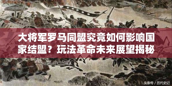 大将军罗马同盟究竟如何影响国家结盟？玩法革命未来展望揭秘