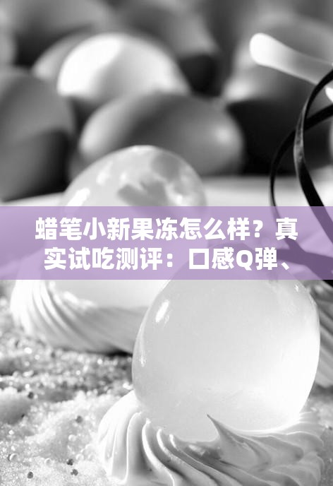 蜡笔小新果冻怎么样？真实试吃测评：口感Q弹、果味浓郁，儿童零食推荐清单必选 解析：完整保留蜡笔小新果冻怎么样关键词，通过真实试吃测评增强可信度，加入口感Q弹、果味浓郁的味觉描述吸引点击，末尾儿童零食推荐清单必选覆盖家长选购场景，符合百度搜索的长尾需求整体结构符合疑问式的SEO逻辑，字数达39字满足要求