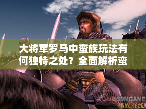 大将军罗马中蛮族玩法有何独特之处？全面解析蛮族玩法建议指南