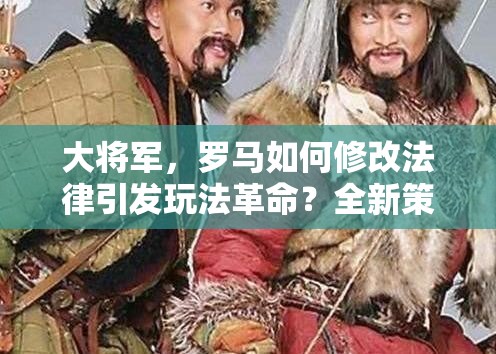 大将军，罗马如何修改法律引发玩法革命？全新策略悬念揭晓！