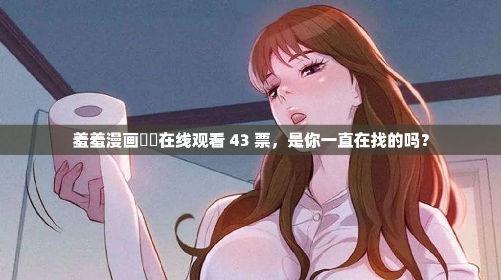 羞羞漫画❤️在线观看 43 票，是你一直在找的吗？