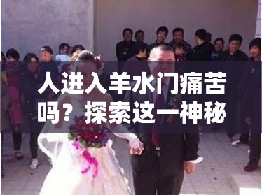 人进入羊水门痛苦吗？探索这一神秘现象背后的真实感受想知道人进入羊水门痛苦吗？快来寻找答案，解开疑惑人进入羊水门痛苦吗？众多疑问待解答，一同深入探究