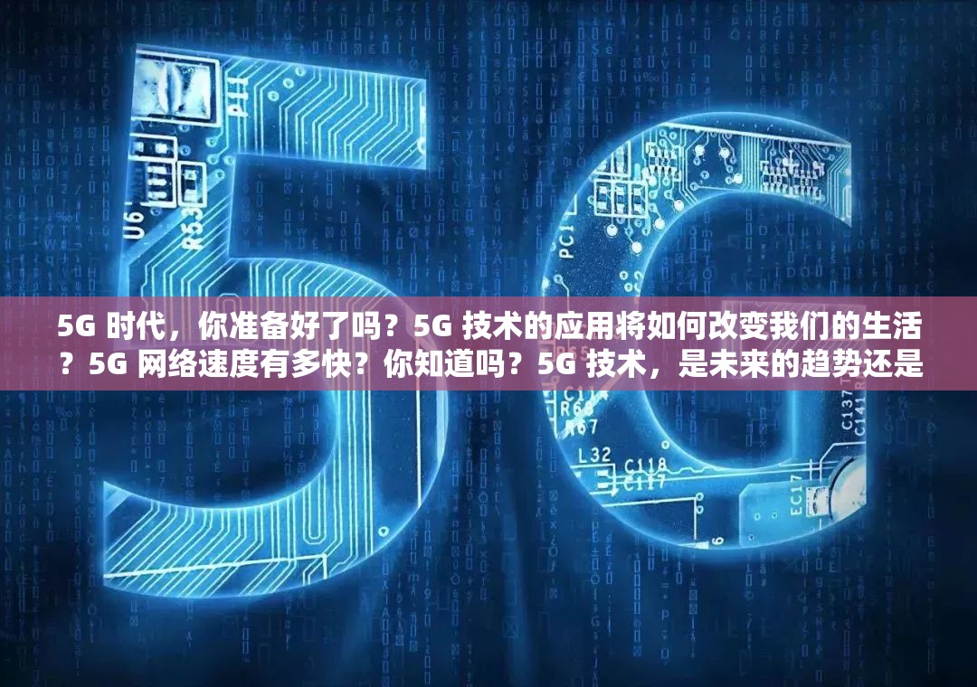 5G 时代，你准备好了吗？5G 技术的应用将如何改变我们的生活？5G 网络速度有多快？你知道吗？5G 技术，是未来的趋势还是炒作？5G 网络，能否真正实现万物互联？5G 手机，你会选择哪一款？5G 技术的发展，会带来哪些新的商业模式？5G 时代，我们需要换手机吗？5G 网络的普及，会对我们的生活产生哪些影响？