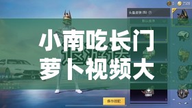 小南吃长门萝卜视频大全：探索经典瞬间与趣味互动，全网最全合集一网打尽