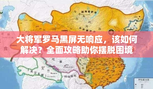 大将军罗马黑屏无响应，该如何解决？全面攻略助你摆脱困境