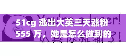 51cg 逃出大英三天涨粉 555 万，她是怎么做到的？