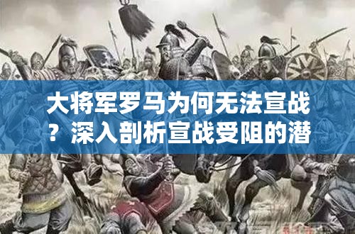 大将军罗马为何无法宣战？深入剖析宣战受阻的潜在原因